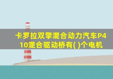 卡罗拉双擎混合动力汽车P410混合驱动桥有( )个电机